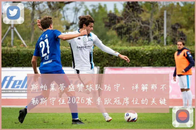 斯帕莱蒂盛赞球队防守,详解那不勒斯守住2026赛季欧冠席位的关键战术与阵容展望