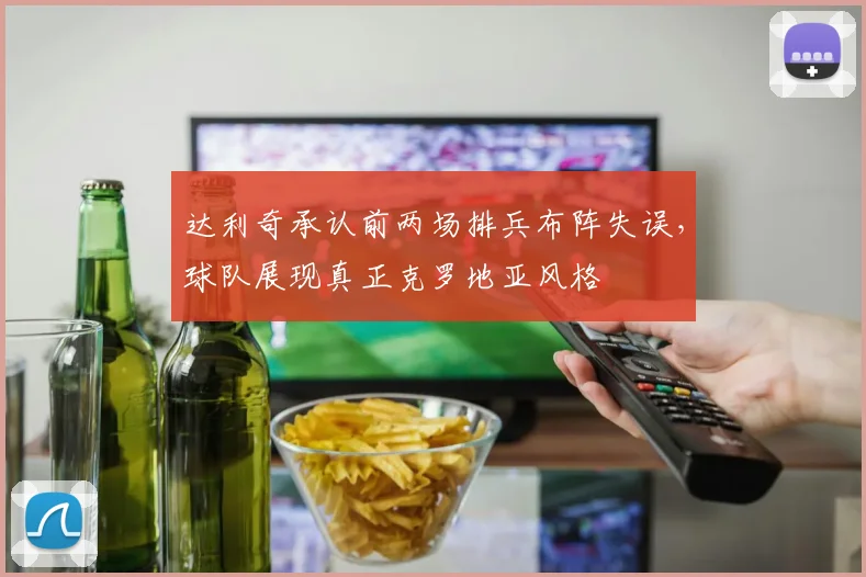 达利奇承认前两场排兵布阵失误，球队展现真正克罗地亚风格