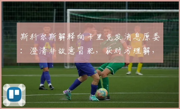 斯科尔斯解释向卡里克发消息原委：澄清非故意冒犯，获对方理解，探讨足球评论与友情的边界
