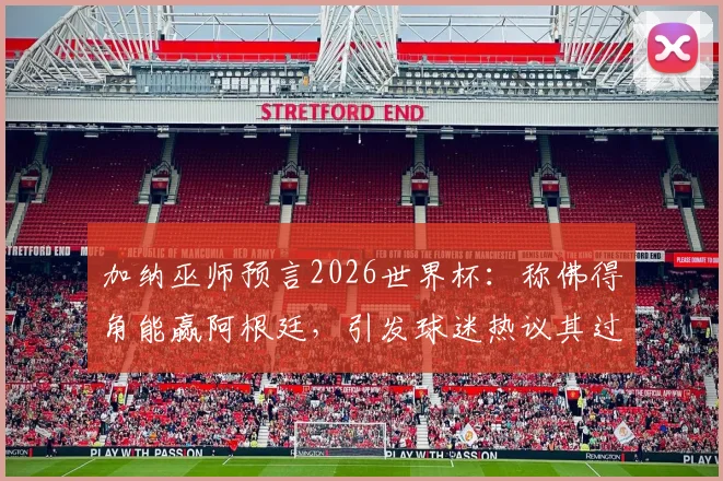 加纳巫师预言2026世界杯：称佛得角能赢阿根廷，引发球迷热议其过往预测准度