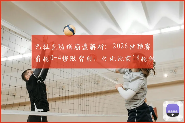 巴拉圭防线崩盘解析：2026世预赛首轮0-4惨败智利，对比此前18轮仅失10球的钢铁防守，问题出在哪？