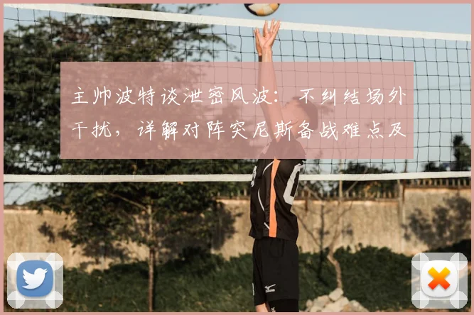 主帅波特谈泄密风波：不纠结场外干扰，详解对阵突尼斯备战难点及球队当前真实状态