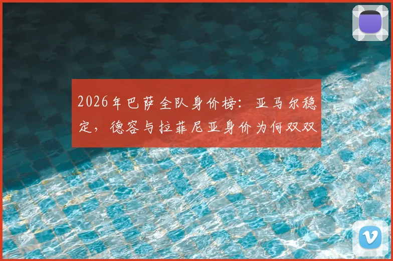 2026年巴萨全队身价榜：亚马尔稳定，德容与拉菲尼亚身价为何双双下跌1000万欧？