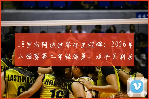 18岁布阿迪世界杯里程碑：2026年八强赛第二年轻球员，追平贝利历史纪录