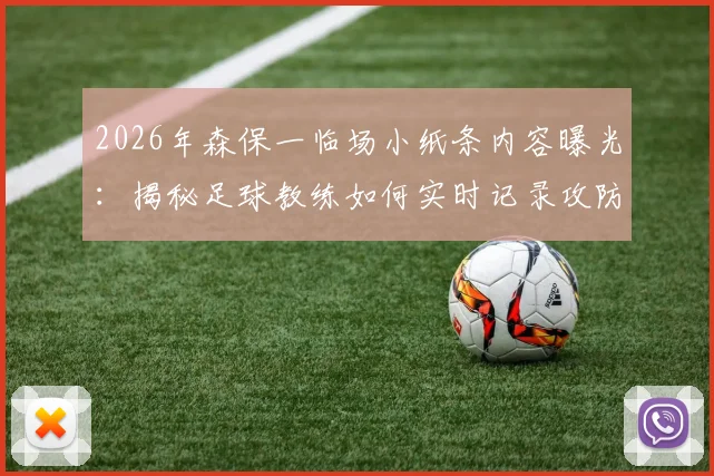 2026年森保一临场小纸条内容曝光：揭秘足球教练如何实时记录攻防细节，半场休息时提炼关键战术指令