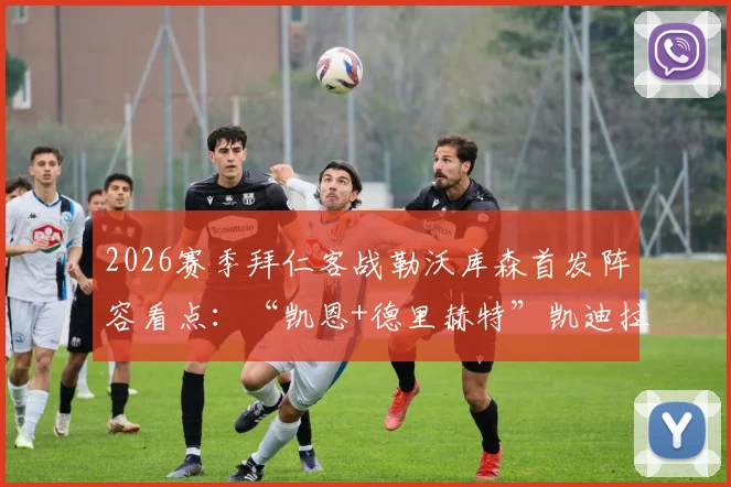 2026赛季拜仁客战勒沃库森首发阵容看点：“凯恩+德里赫特”凯迪拉克组合领衔，穆西亚拉回归成焦点