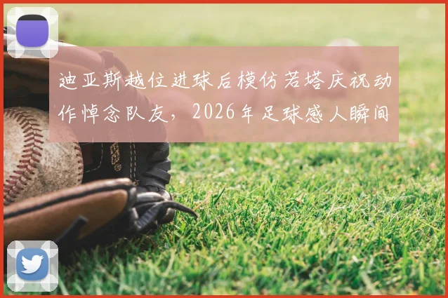 迪亚斯越位进球后模仿若塔庆祝动作悼念队友，2026年足球感人瞬间背后故事解读